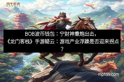 BOB波币钱包:宁财神重炮出击,《龙门客栈》手游疑云:游戏产业浮躁是否迎来拐点?