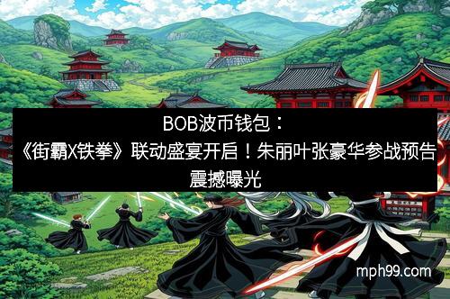 BOB波币钱包:《街霸X铁拳》联动盛宴开启!朱丽叶张豪华参战预告震撼曝光
